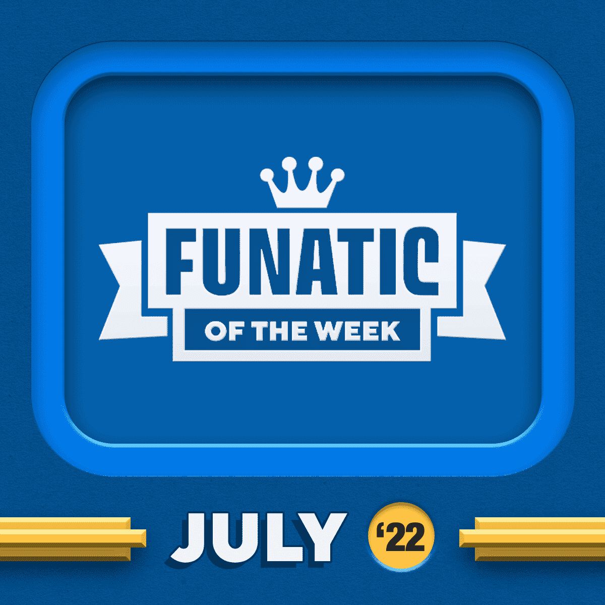 FUNATICS OF THE WEEK - JULY 2022